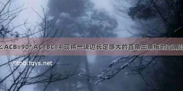 在△ABC中 ∠ACB=90° AC=BC=4 现将一块边长足够大的直角三角板的直角顶点置于AB的