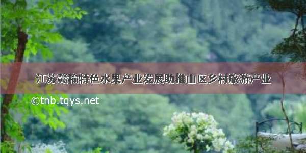 江苏赣榆特色水果产业发展助推山区乡村旅游产业