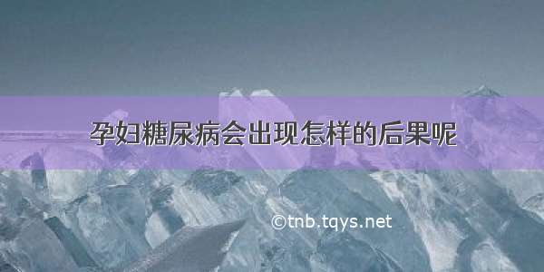 孕妇糖尿病会出现怎样的后果呢