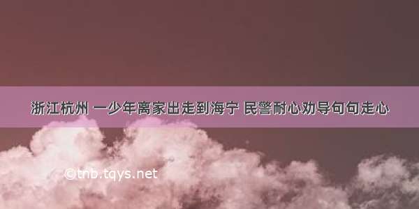 浙江杭州 一少年离家出走到海宁 民警耐心劝导句句走心