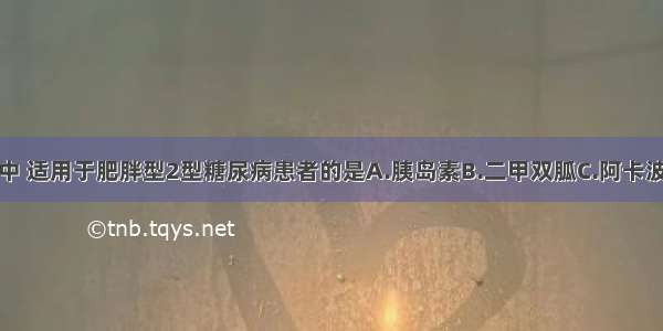 以下降糖药中 适用于肥胖型2型糖尿病患者的是A.胰岛素B.二甲双胍C.阿卡波糖D.格列齐