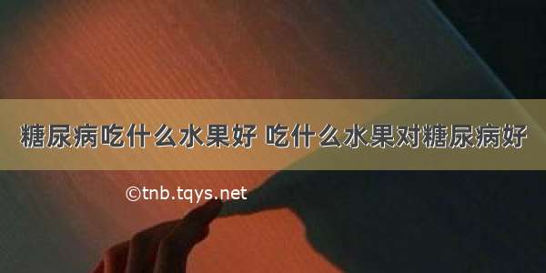 糖尿病吃什么水果好 吃什么水果对糖尿病好