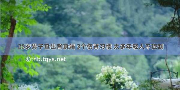 25岁男子查出肾衰竭 3个伤肾习惯 太多年轻人不控制