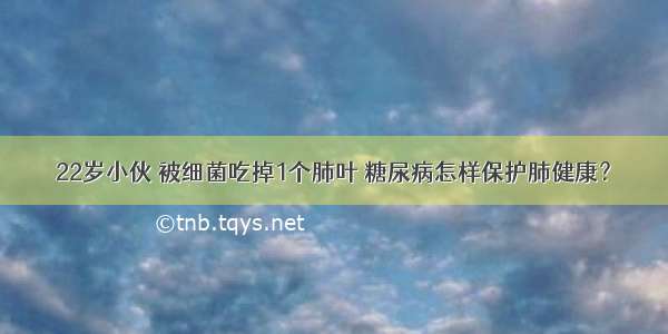 22岁小伙 被细菌吃掉1个肺叶 糖尿病怎样保护肺健康？