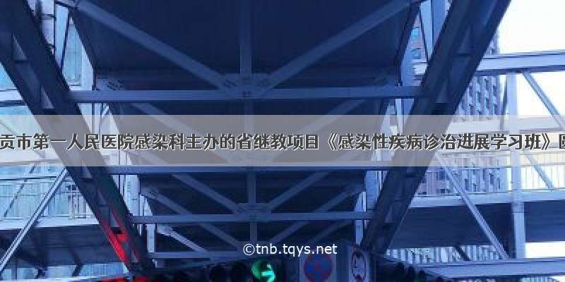 四川省自贡市第一人民医院感染科主办的省继教项目《感染性疾病诊治进展学习班》圆满成