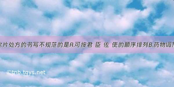 以下中药饮片处方的书写不规范的是A.可按君 臣 佐 使的顺序排列B.药物调剂的特殊要