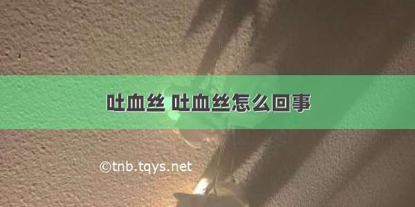 吐血丝 吐血丝怎么回事