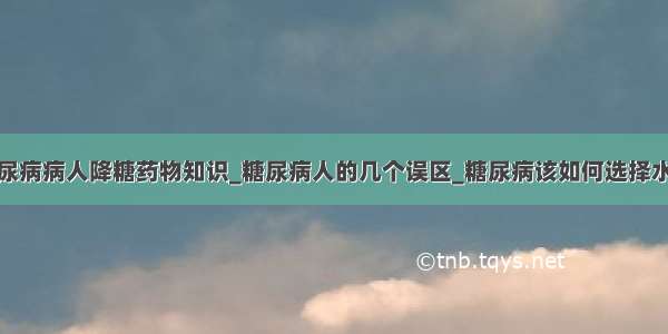 糖尿病病人降糖药物知识_糖尿病人的几个误区_糖尿病该如何选择水果