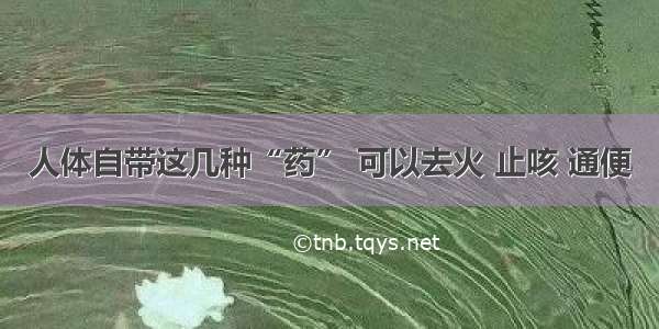 人体自带这几种“药” 可以去火 止咳 通便