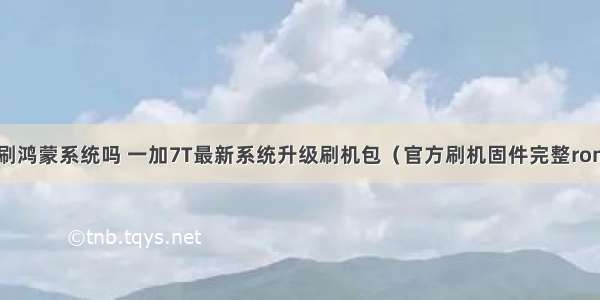 一加7T可以刷鸿蒙系统吗 一加7T最新系统升级刷机包（官方刷机固件完整rom包公测版第