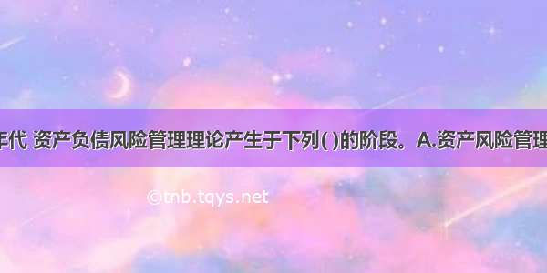 20世纪70年代 资产负债风险管理理论产生于下列( )的阶段。A.资产风险管理模式B.负债