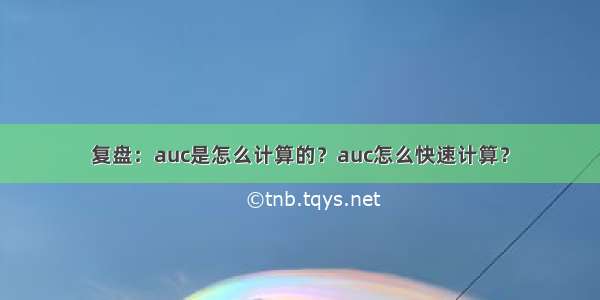 复盘：auc是怎么计算的？auc怎么快速计算？