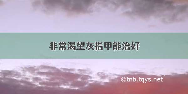 非常渴望灰指甲能治好