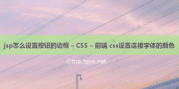 jsp怎么设置按钮的边框 – CSS – 前端 css设置连接字体的颜色