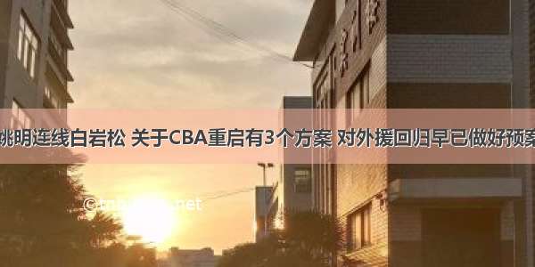 姚明连线白岩松 关于CBA重启有3个方案 对外援回归早已做好预案