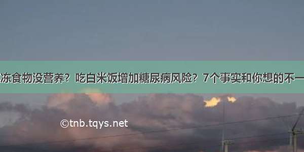 速冻食物没营养？吃白米饭增加糖尿病风险？7个事实和你想的不一样