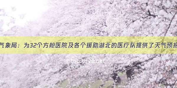 中国气象局：为32个方舱医院及各个援助湖北的医疗队提供了天气预报服务