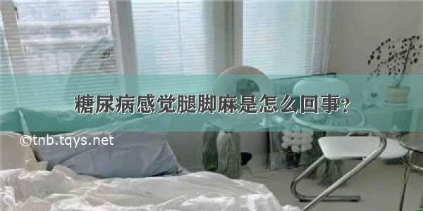 糖尿病感觉腿脚麻是怎么回事？