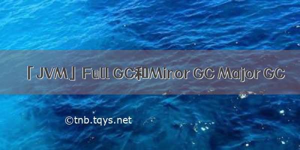 「JVM」Full GC和Minor GC Major GC