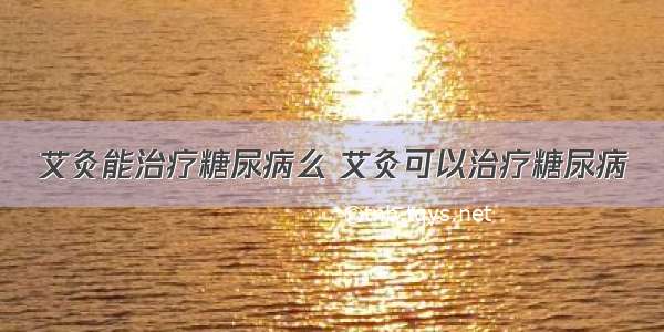 艾灸能治疗糖尿病么 艾灸可以治疗糖尿病