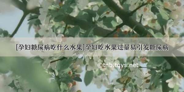 [孕妇糖尿病吃什么水果]孕妇吃水果过量易引发糖尿病