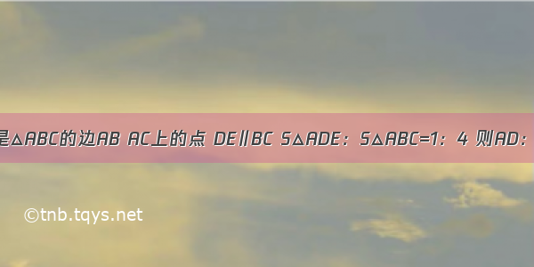 如图 D E分别是△ABC的边AB AC上的点 DE∥BC S△ADE：S△ABC=1：4 则AD：AB=A.B.C.D.