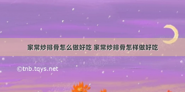 家常炒排骨怎么做好吃 家常炒排骨怎样做好吃