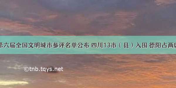 第六届全国文明城市参评名单公布 四川13市（县）入围 德阳占两席