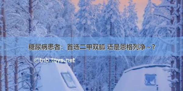 糖尿病患者：首选二甲双胍 还是恩格列净～？