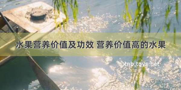 水果营养价值及功效 营养价值高的水果