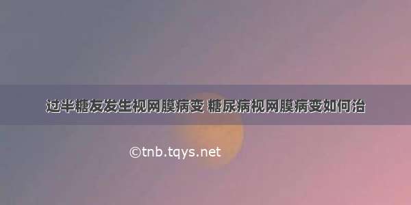 过半糖友发生视网膜病变 糖尿病视网膜病变如何治