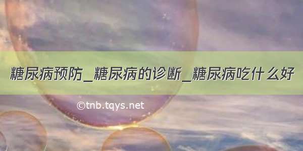 糖尿病预防_糖尿病的诊断_糖尿病吃什么好