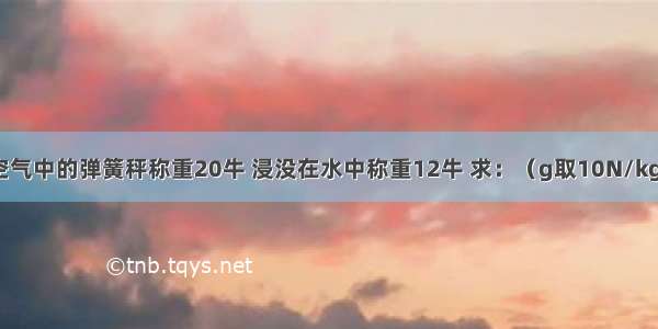 一金属块在空气中的弹簧秤称重20牛 浸没在水中称重12牛 求：（g取10N/kg）（1）金属