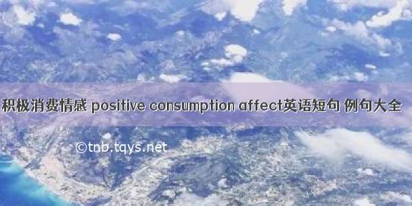 积极消费情感 positive consumption affect英语短句 例句大全