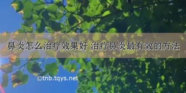 鼻炎怎么治疗效果好 治疗鼻炎最有效的方法