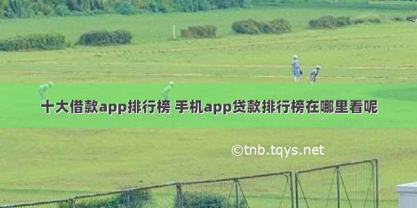 十大借款app排行榜 手机app贷款排行榜在哪里看呢