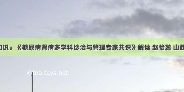 「临床知识」《糖尿病肾病多学科诊治与管理专家共识》解读 赵怡蕊 山西省中西医