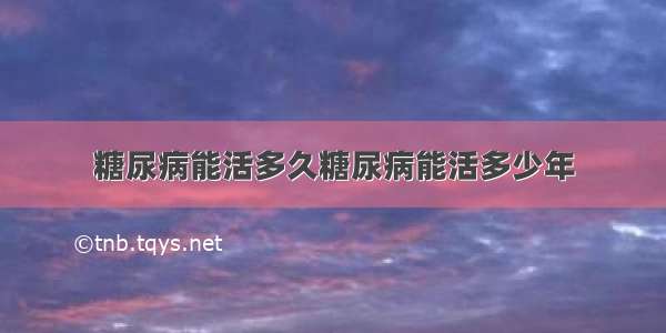 糖尿病能活多久糖尿病能活多少年