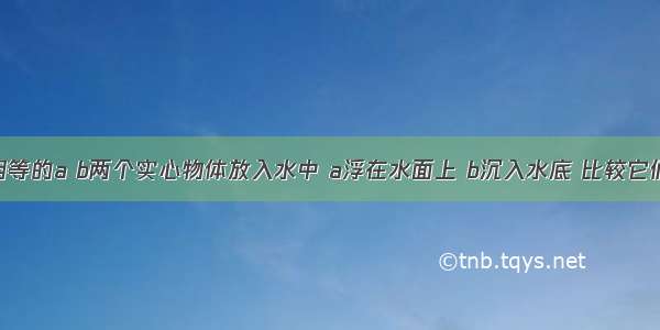 如图质量相等的a b两个实心物体放入水中 a浮在水面上 b沉入水底 比较它们的浮力Fa