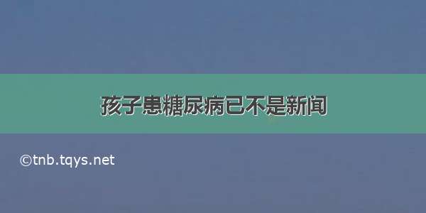 孩子患糖尿病已不是新闻