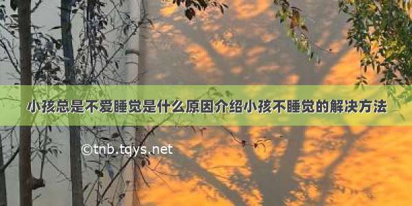 小孩总是不爱睡觉是什么原因介绍小孩不睡觉的解决方法