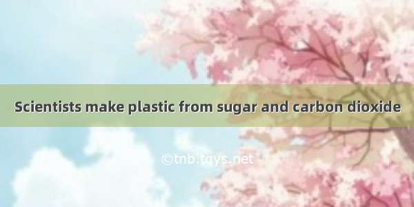 Scientists make plastic from sugar and carbon dioxide