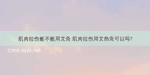 肌肉拉伤能不能用艾灸 肌肉拉伤用艾热灸可以吗?