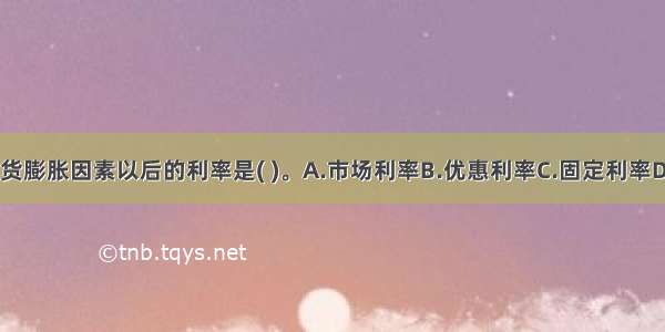 名义利率扣除通货膨胀因素以后的利率是( )。A.市场利率B.优惠利率C.固定利率D.实际利率ABCD