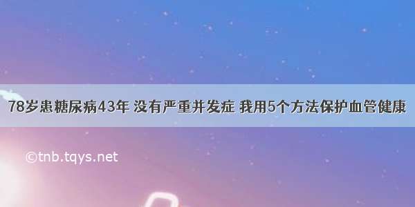 78岁患糖尿病43年 没有严重并发症 我用5个方法保护血管健康