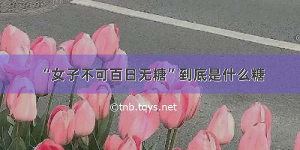 “女子不可百日无糖”到底是什么糖