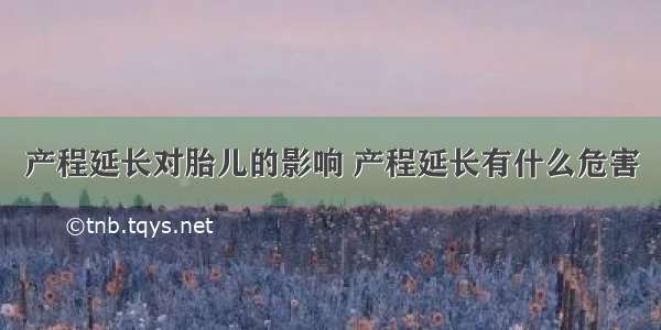 产程延长对胎儿的影响 产程延长有什么危害