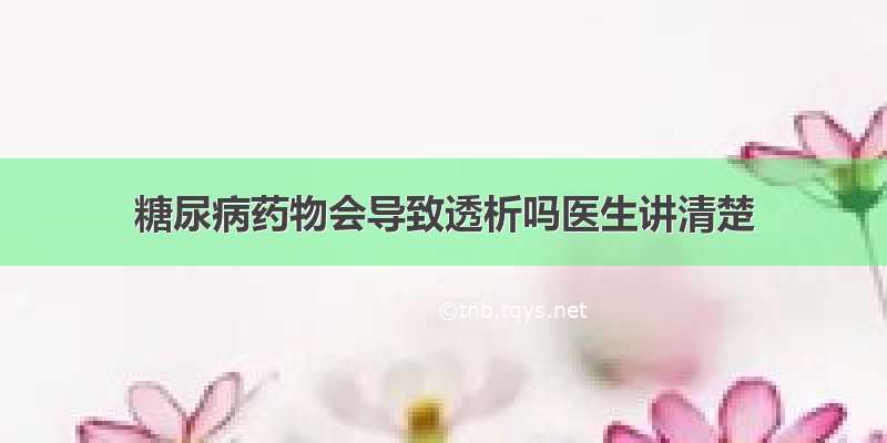 糖尿病药物会导致透析吗医生讲清楚