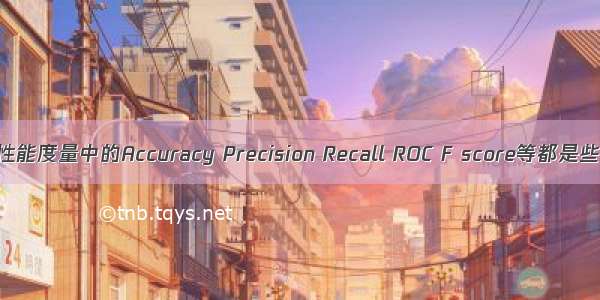 机器学习常用性能度量中的Accuracy Precision Recall ROC F score等都是些什么东西？...