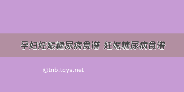 孕妇妊娠糖尿病食谱 妊娠糖尿病食谱